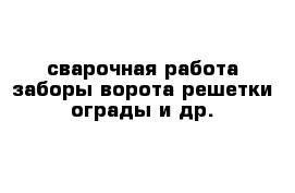 сварочная работа заборы ворота решетки ограды и др.